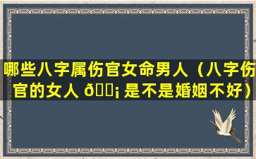 哪些八字属伤官女命男人（八字伤官的女人 🐡 是不是婚姻不好）